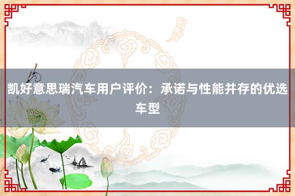 凯好意思瑞汽车用户评价：承诺与性能并存的优选车型