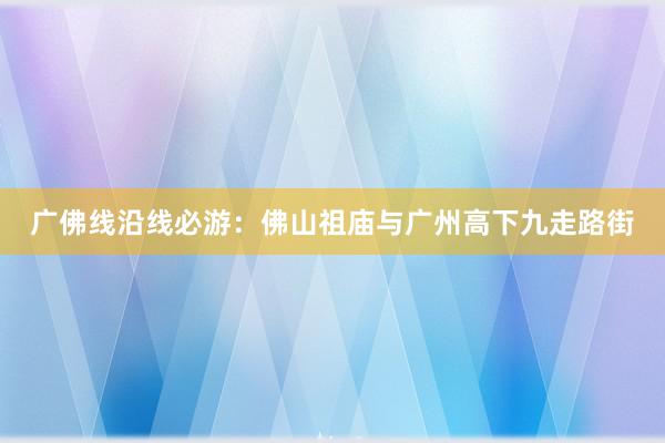广佛线沿线必游：佛山祖庙与广州高下九走路街