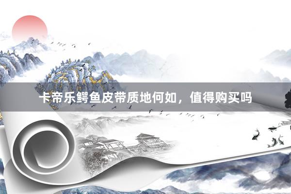 卡帝乐鳄鱼皮带质地何如，值得购买吗