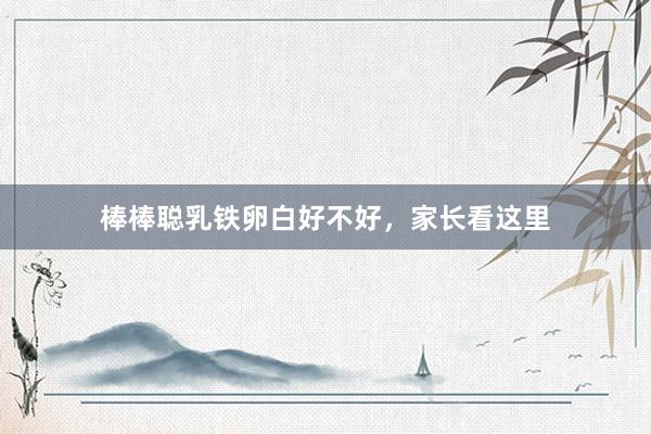 棒棒聪乳铁卵白好不好，家长看这里
