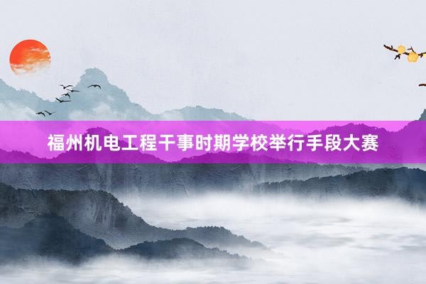 福州机电工程干事时期学校举行手段大赛