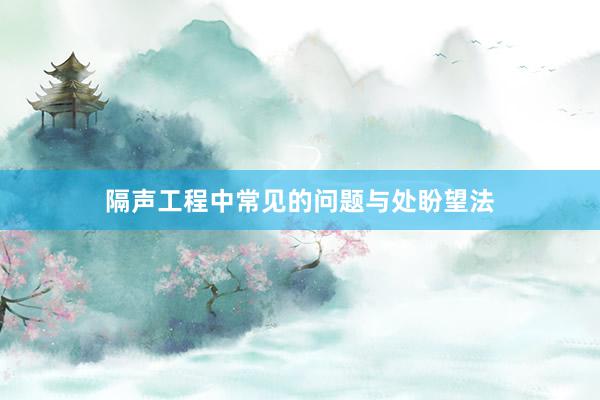 隔声工程中常见的问题与处盼望法