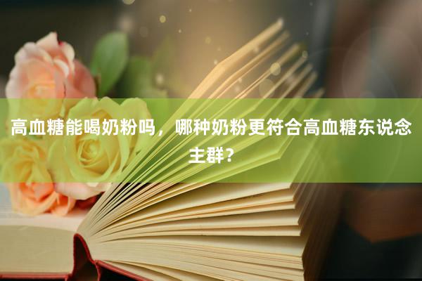 高血糖能喝奶粉吗，哪种奶粉更符合高血糖东说念主群？
