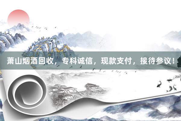 萧山烟酒回收，专科诚信，现款支付，接待参议！