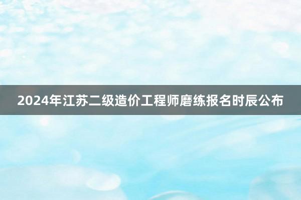 2024年江苏二级造价工程师磨练报名时辰公布