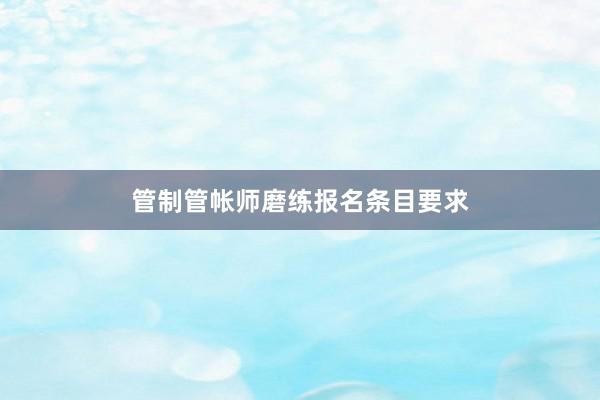 管制管帐师磨练报名条目要求