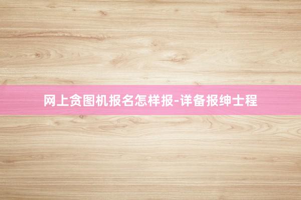 网上贪图机报名怎样报-详备报绅士程