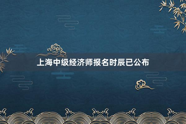 上海中级经济师报名时辰已公布