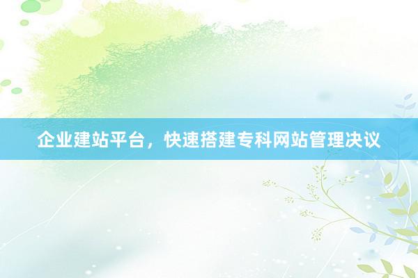 企业建站平台，快速搭建专科网站管理决议