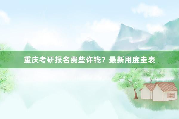重庆考研报名费些许钱？最新用度圭表