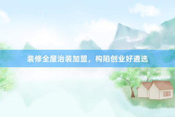 装修全屋治装加盟，构陷创业好遴选