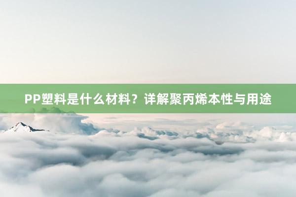 PP塑料是什么材料？详解聚丙烯本性与用途