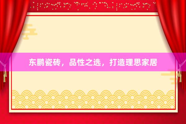 东鹏瓷砖，品性之选，打造理思家居