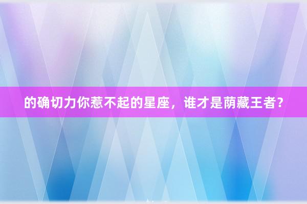 的确切力你惹不起的星座，谁才是荫藏王者？