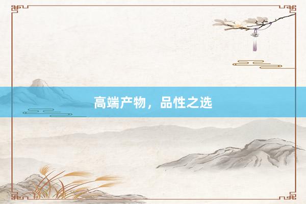 高端产物，品性之选