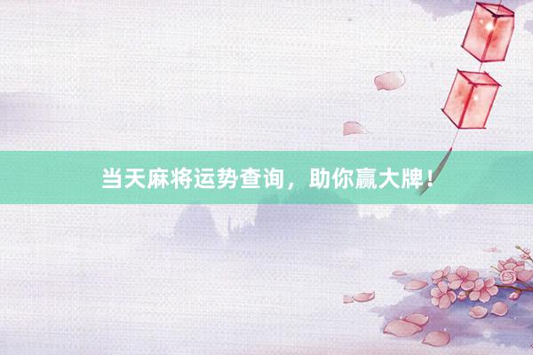 当天麻将运势查询，助你赢大牌！